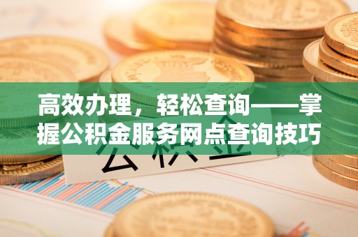 嘉模堂区高效办理，轻松查询——掌握公积金服务网点查询技巧