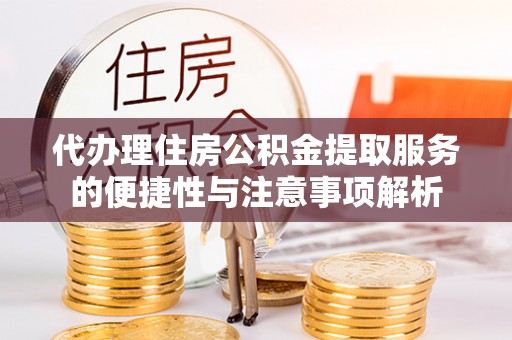 嘉模堂区代办理住房公积金提取服务的便捷性与注意事项解析