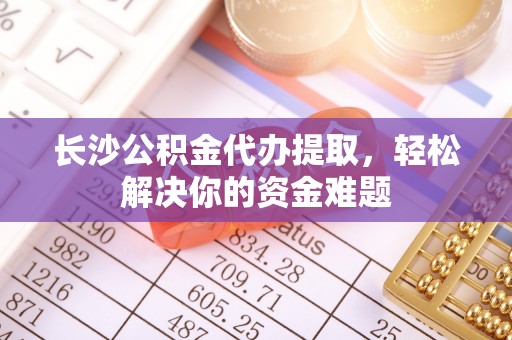 嘉模堂区长沙公积金代办提取，轻松解决你的资金难题