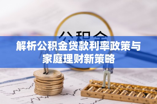 嘉模堂区解析公积金贷款利率政策与家庭理财新策略