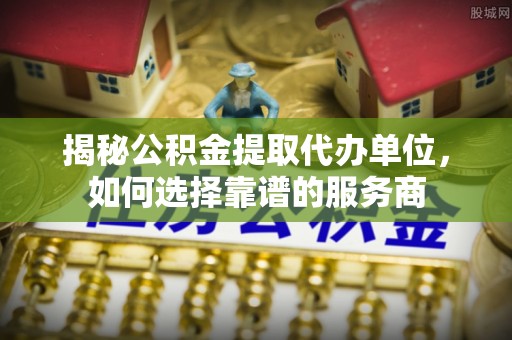 嘉模堂区揭秘公积金提取代办单位，如何选择靠谱的服务商
