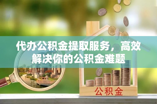 嘉模堂区代办公积金提取服务，高效解决你的公积金难题