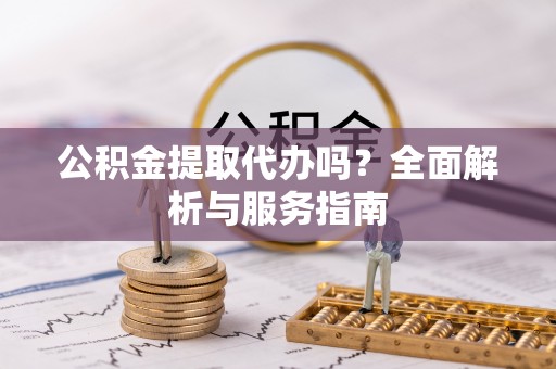嘉模堂区公积金提取代办吗？全面解析与服务指南