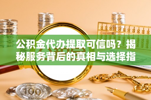 嘉模堂区公积金代办提取可信吗？揭秘服务背后的真相与选择指南