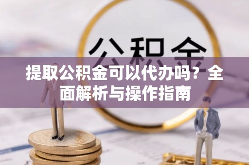 嘉模堂区提取公积金可以代办吗？全面解析与操作指南