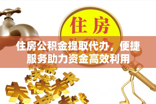 嘉模堂区住房公积金提取代办，便捷服务助力资金高效利用