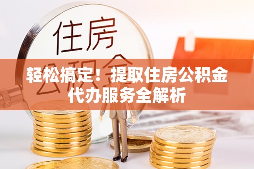 嘉模堂区轻松搞定！提取住房公积金代办服务全解析