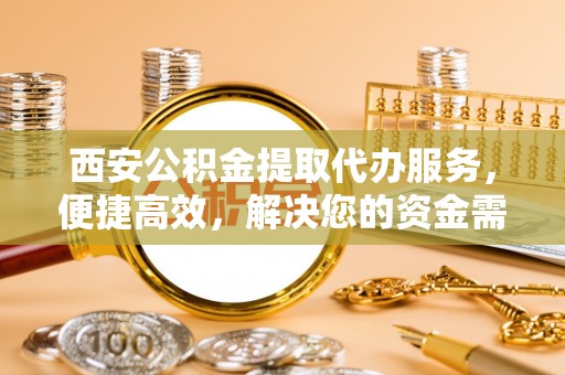 嘉模堂区西安公积金提取代办服务，便捷高效，解决您的资金需求
