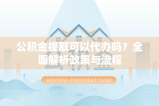 嘉模堂区公积金提取可以代办吗？全面解析政策与流程