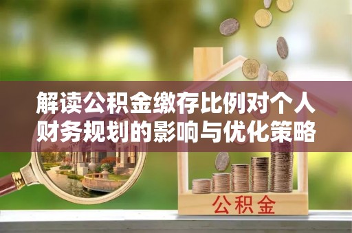 嘉模堂区解读公积金缴存比例对个人财务规划的影响与优化策略