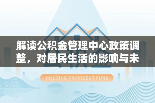 嘉模堂区解读公积金管理中心政策调整，对居民生活的影响与未来展望
