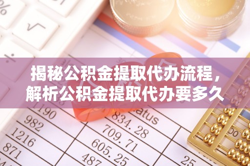 嘉模堂区揭秘公积金提取代办流程，解析公积金提取代办要多久的真相