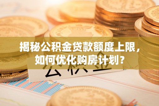 嘉模堂区揭秘公积金贷款额度上限，如何优化购房计划？