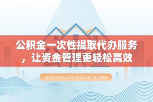 嘉模堂区公积金一次性提取代办服务，让资金管理更轻松高效