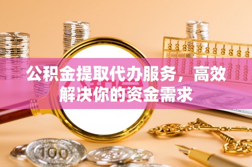 嘉模堂区公积金提取代办服务，高效解决你的资金需求