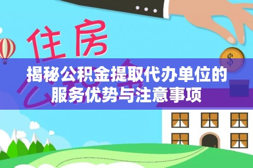 嘉模堂区揭秘公积金提取代办单位的服务优势与注意事项