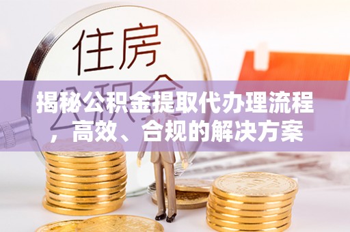 嘉模堂区揭秘公积金提取代办理流程，高效、合规的解决方案
