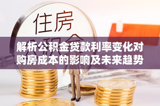 嘉模堂区解析公积金贷款利率变化对购房成本的影响及未来趋势
