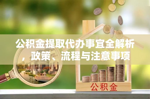 嘉模堂区公积金提取代办事宜全解析，政策、流程与注意事项
