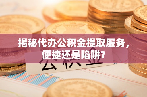 嘉模堂区揭秘代办公积金提取服务，便捷还是陷阱？