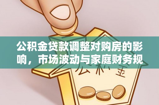 嘉模堂区公积金贷款调整对购房的影响，市场波动与家庭财务规划
