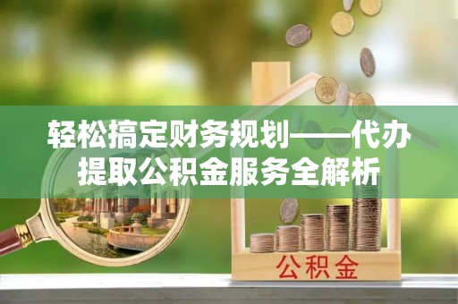 嘉模堂区轻松搞定财务规划——代办提取公积金服务全解析