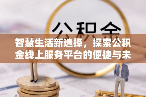 嘉模堂区智慧生活新选择，探索公积金线上服务平台的便捷与未来