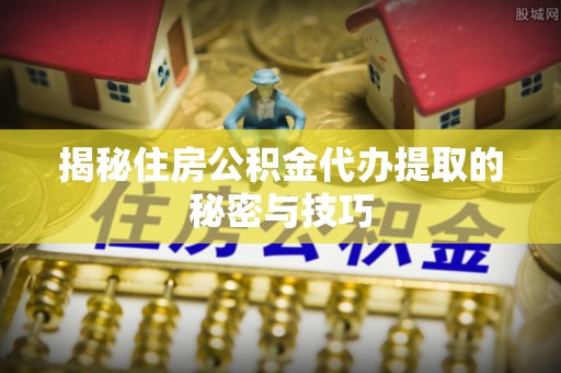嘉模堂区揭秘住房公积金代办提取的秘密与技巧