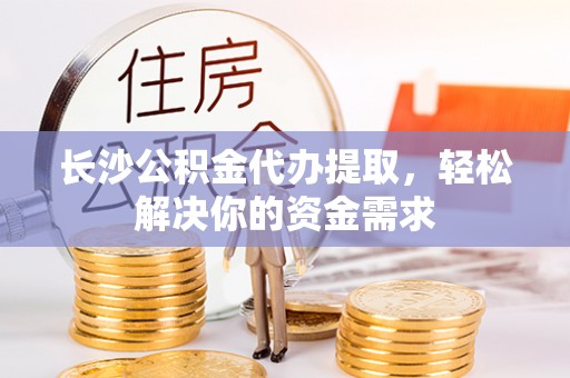 嘉模堂区长沙公积金代办提取，轻松解决你的资金需求
