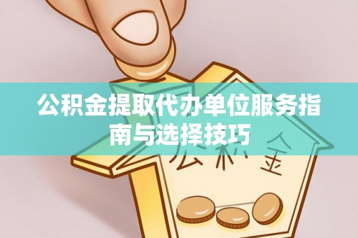 嘉模堂区公积金提取代办单位服务指南与选择技巧