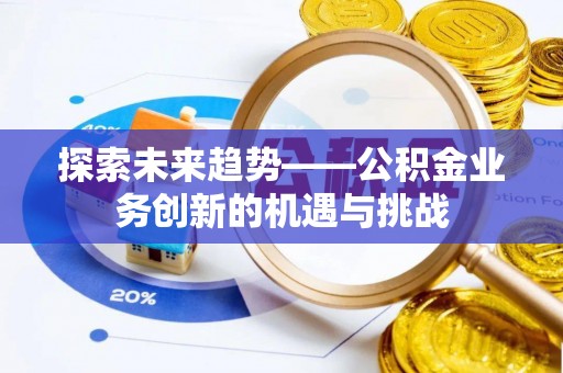 嘉模堂区探索未来趋势——公积金业务创新的机遇与挑战