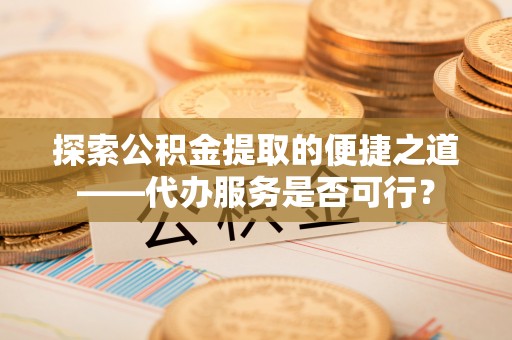 嘉模堂区探索公积金提取的便捷之道——代办服务是否可行？