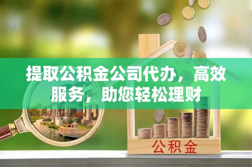 嘉模堂区提取公积金公司代办，高效服务，助您轻松理财