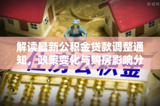 嘉模堂区解读最新公积金贷款调整通知，政策变化与购房影响分析