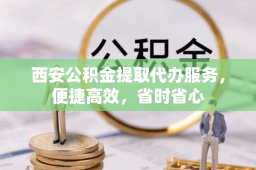 嘉模堂区西安公积金提取代办服务，便捷高效，省时省心