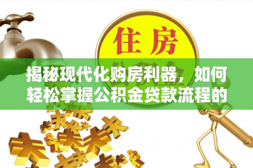 嘉模堂区揭秘现代化购房利器，如何轻松掌握公积金贷款流程的每一个细节