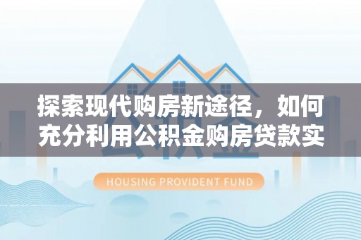 嘉模堂区探索现代购房新途径，如何充分利用公积金购房贷款实现置业梦想