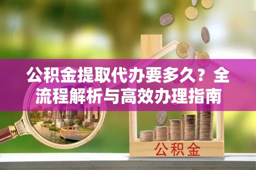 嘉模堂区公积金提取代办要多久？全流程解析与高效办理指南