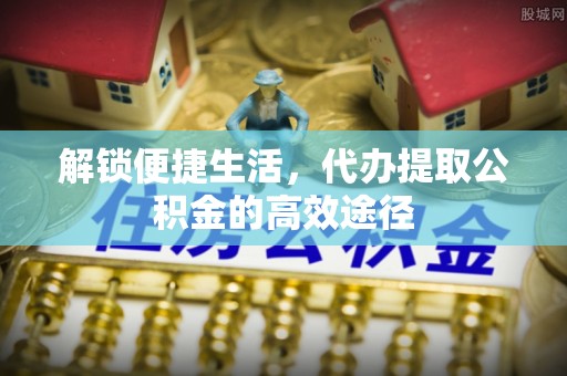 嘉模堂区解锁便捷生活，代办提取公积金的高效途径