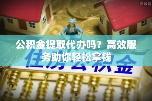 嘉模堂区公积金提取代办吗？高效服务助你轻松拿钱