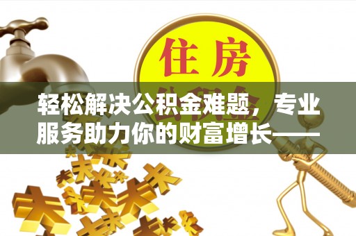嘉模堂区轻松解决公积金难题，专业服务助力你的财富增长——代办公积金提取