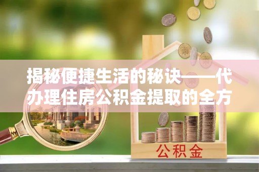 嘉模堂区揭秘便捷生活的秘诀——代办理住房公积金提取的全方位指南