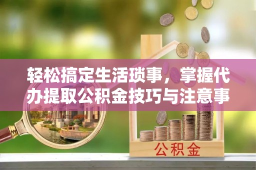 嘉模堂区轻松搞定生活琐事，掌握代办提取公积金技巧与注意事项
