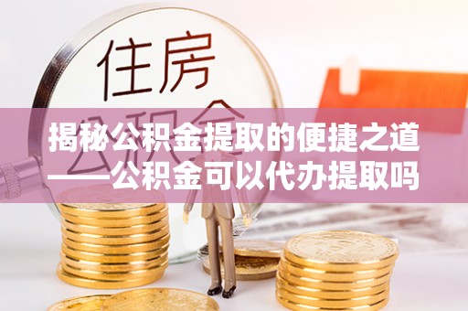 嘉模堂区揭秘公积金提取的便捷之道——公积金可以代办提取吗？