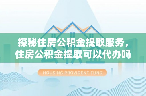 嘉模堂区探秘住房公积金提取服务，住房公积金提取可以代办吗的全方位解析