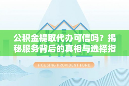 嘉模堂区公积金提取代办可信吗？揭秘服务背后的真相与选择指南