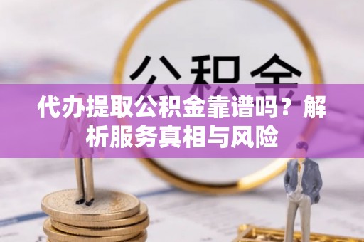 嘉模堂区代办提取公积金靠谱吗？解析服务真相与风险