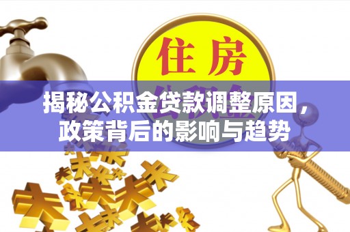 嘉模堂区揭秘公积金贷款调整原因，政策背后的影响与趋势