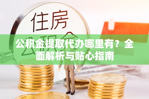 嘉模堂区公积金提取代办哪里有？全面解析与贴心指南