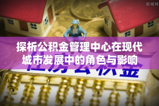嘉模堂区探析公积金管理中心在现代城市发展中的角色与影响